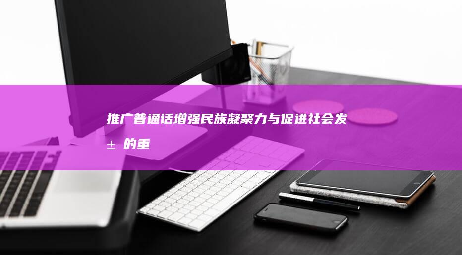 推广普通话：增强民族凝聚力与促进社会发展的重要意义