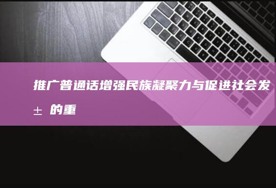 推广普通话：增强民族凝聚力与促进社会发展的重要意义